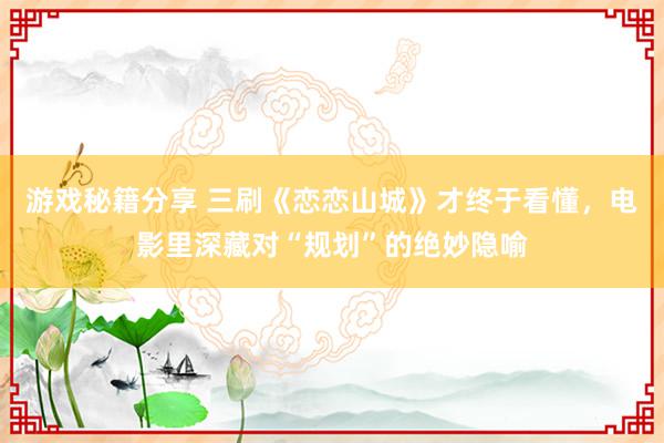 游戏秘籍分享 三刷《恋恋山城》才终于看懂，电影里深藏对“规划”的绝妙隐喻