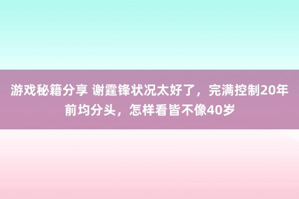 游戏秘籍分享 谢霆锋状况太好了，完满控制20年前均分头，怎样看皆不像40岁