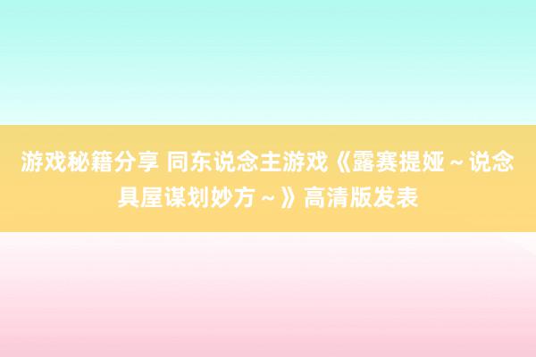 游戏秘籍分享 同东说念主游戏《露赛提娅～说念具屋谋划妙方～》高清版发表