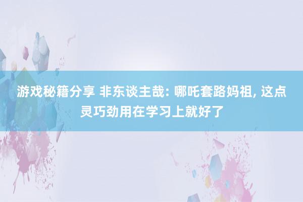 游戏秘籍分享 非东谈主哉: 哪吒套路妈祖, 这点灵巧劲用在学习上就好了