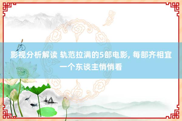 影视分析解读 轨范拉满的5部电影, 每部齐相宜一个东谈主悄悄看