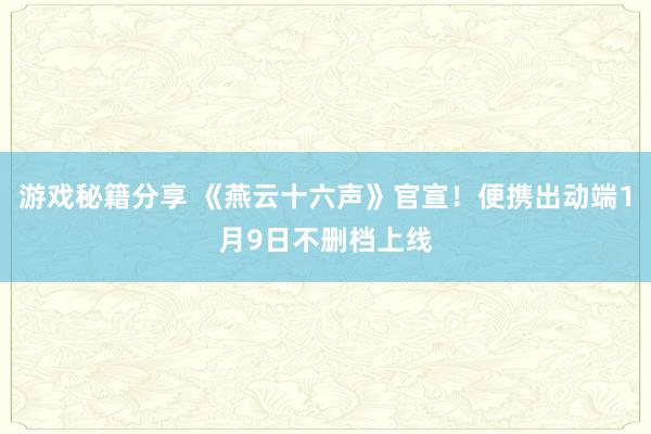 游戏秘籍分享 《燕云十六声》官宣！便携出动端1月9日不删档上线