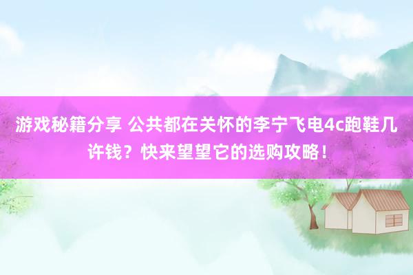 游戏秘籍分享 公共都在关怀的李宁飞电4c跑鞋几许钱？快来望望它的选购攻略！