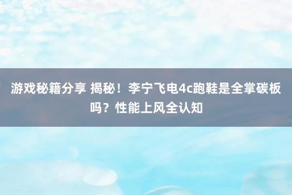 游戏秘籍分享 揭秘！李宁飞电4c跑鞋是全掌碳板吗？性能上风全认知