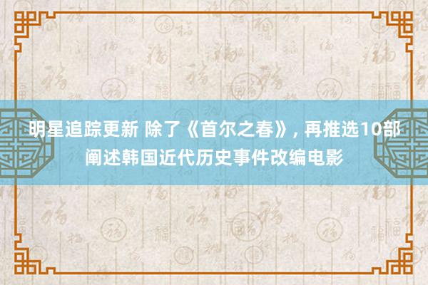 明星追踪更新 除了《首尔之春》, 再推选10部阐述韩国近代历史事件改编电影