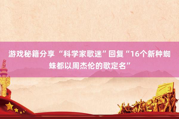 游戏秘籍分享 “科学家歌迷”回复“16个新种蜘蛛都以周杰伦的歌定名”