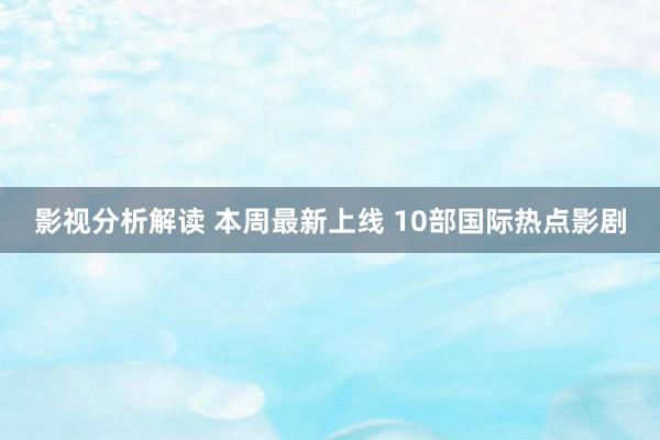 影视分析解读 本周最新上线 10部国际热点影剧