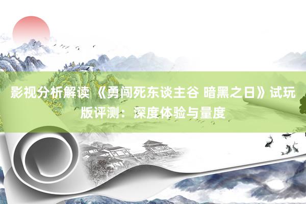 影视分析解读 《勇闯死东谈主谷 暗黑之日》试玩版评测：深度体验与量度