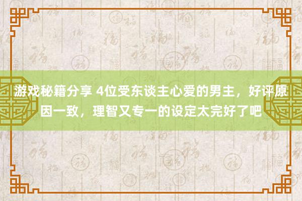 游戏秘籍分享 4位受东谈主心爱的男主，好评原因一致，理智又专一的设定太完好了吧