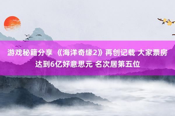 游戏秘籍分享 《海洋奇缘2》再创记载 大家票房达到6亿好意思元 名次居第五位