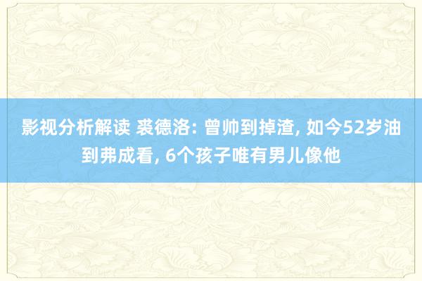 影视分析解读 裘德洛: 曾帅到掉渣, 如今52岁油到弗成看, 6个孩子唯有男儿像他