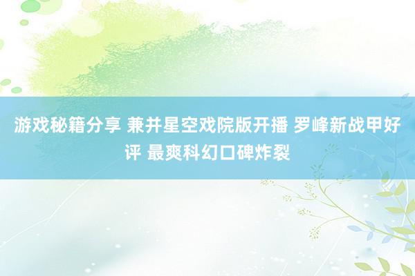 游戏秘籍分享 兼并星空戏院版开播 罗峰新战甲好评 最爽科幻口碑炸裂