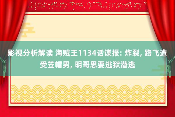 影视分析解读 海贼王1134话谍报: 炸裂, 路飞遭受笠帽男, 明哥思要逃狱潜逃