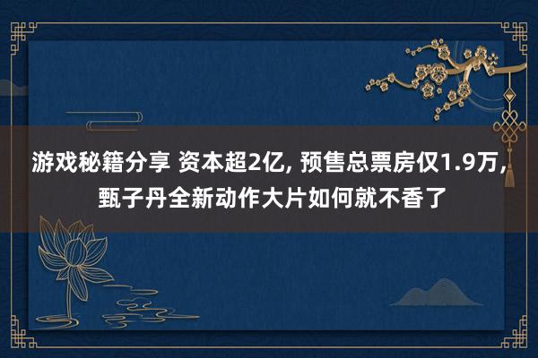 游戏秘籍分享 资本超2亿, 预售总票房仅1.9万, 甄子丹全新动作大片如何就不香了