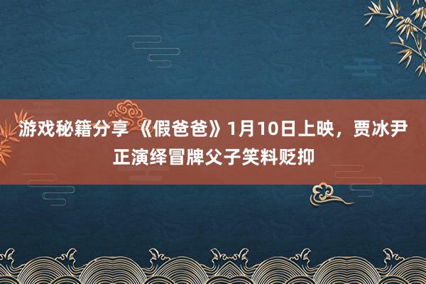 游戏秘籍分享 《假爸爸》1月10日上映，贾冰尹正演绎冒牌父子笑料贬抑