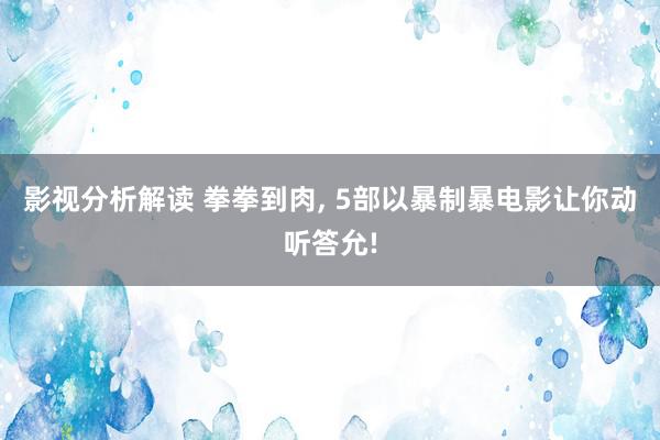 影视分析解读 拳拳到肉, 5部以暴制暴电影让你动听答允!