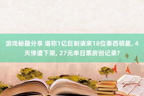 游戏秘籍分享 堪称1亿巨制请来18位泰西明星, 4天惨遭下架, 27元单日票房创记录?