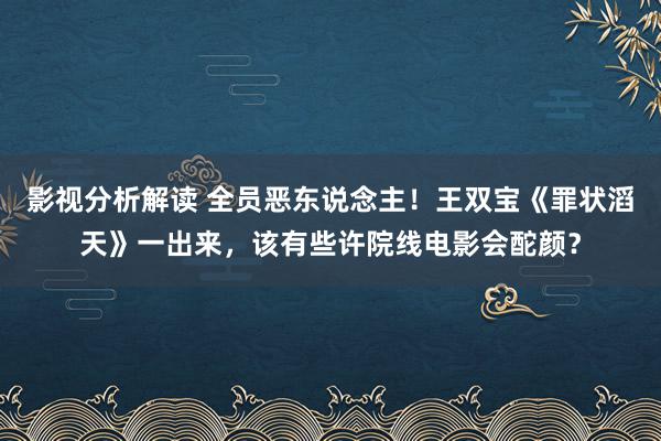 影视分析解读 全员恶东说念主！王双宝《罪状滔天》一出来，该有些许院线电影会酡颜？