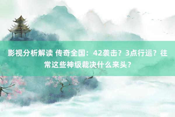 影视分析解读 传奇全国：42袭击？3点行运？往常这些神级裁决什么来头？