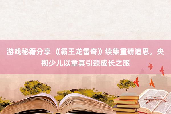 游戏秘籍分享 《霸王龙雷奇》续集重磅追思，央视少儿以童真引颈成长之旅