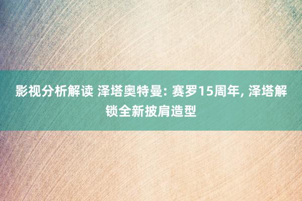 影视分析解读 泽塔奥特曼: 赛罗15周年, 泽塔解锁全新披肩造型