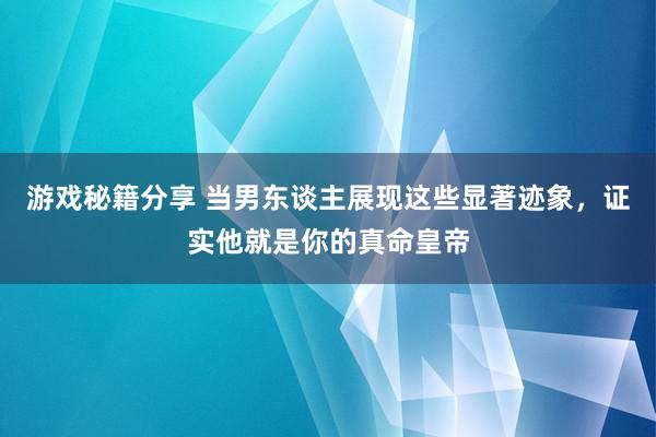 游戏秘籍分享 当男东谈主展现这些显著迹象，证实他就是你的真命皇帝