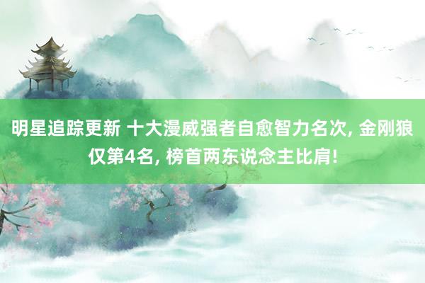 明星追踪更新 十大漫威强者自愈智力名次, 金刚狼仅第4名, 榜首两东说念主比肩!