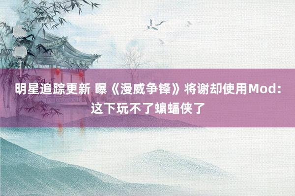 明星追踪更新 曝《漫威争锋》将谢却使用Mod：这下玩不了蝙蝠侠了