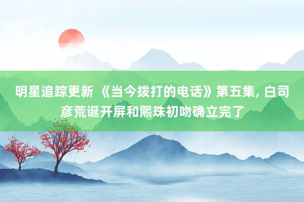 明星追踪更新 《当今拨打的电话》第五集, 白司彦荒诞开屏和熙珠初吻确立完了