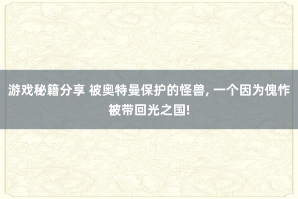 游戏秘籍分享 被奥特曼保护的怪兽, 一个因为傀怍被带回光之国!