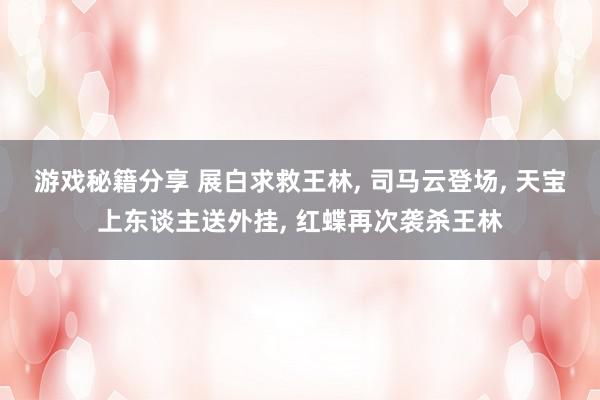 游戏秘籍分享 展白求救王林, 司马云登场, 天宝上东谈主送外挂, 红蝶再次袭杀王林