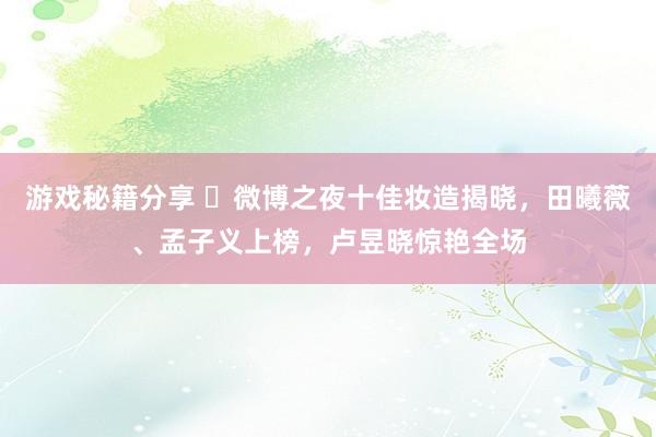 游戏秘籍分享 ‌微博之夜十佳妆造揭晓，田曦薇、孟子义上榜，卢昱晓惊艳全场