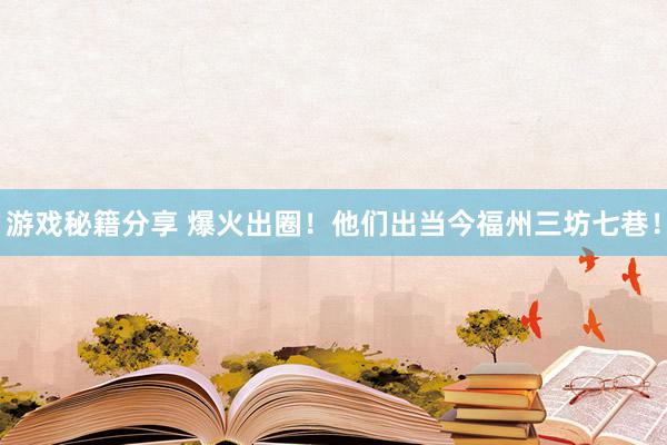 游戏秘籍分享 爆火出圈！他们出当今福州三坊七巷！