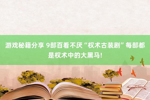 游戏秘籍分享 9部百看不厌“权术古装剧”每部都是权术中的大黑马!