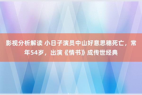 影视分析解读 小日子演员中山好意思穗死亡，常年54岁，出演《情书》成传世经典