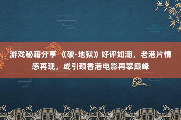 游戏秘籍分享 《破·地狱》好评如潮，老港片情感再现，或引颈香港电影再攀巅峰