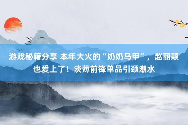 游戏秘籍分享 本年大火的“奶奶马甲”，赵丽颖也爱上了！淡薄前锋单品引颈潮水