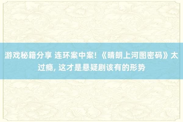 游戏秘籍分享 连环案中案! 《晴朗上河图密码》太过瘾, 这才是悬疑剧该有的形势