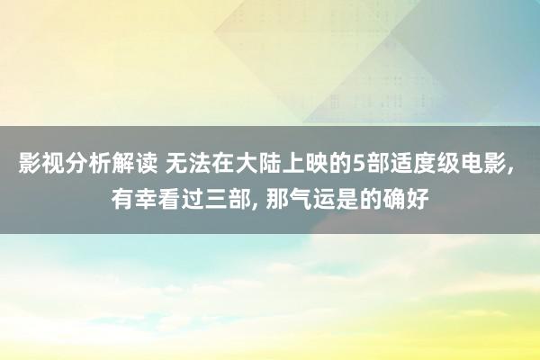 影视分析解读 无法在大陆上映的5部适度级电影, 有幸看过三部, 那气运是的确好