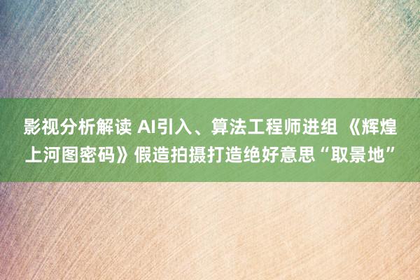 影视分析解读 AI引入、算法工程师进组 《辉煌上河图密码》假造拍摄打造绝好意思“取景地”