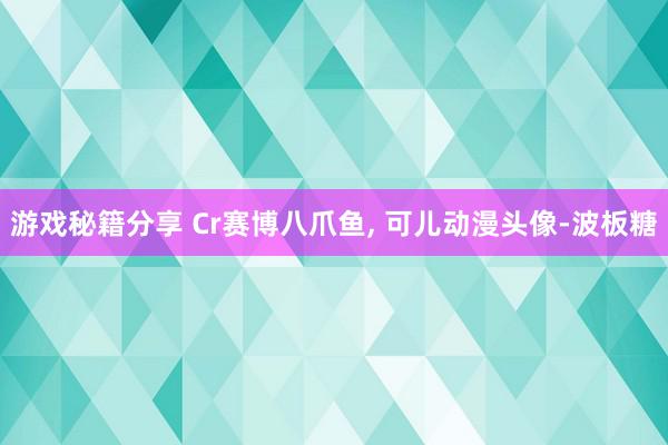 游戏秘籍分享 Cr赛博八爪鱼, 可儿动漫头像-波板糖