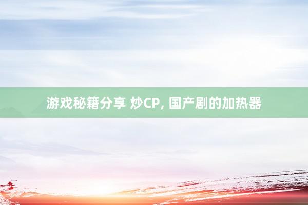 游戏秘籍分享 炒CP, 国产剧的加热器