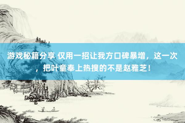 游戏秘籍分享 仅用一招让我方口碑暴增，这一次，把叶童奉上热搜的不是赵雅芝！