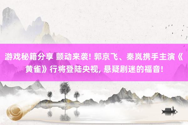 游戏秘籍分享 颤动来袭! 郭京飞、秦岚携手主演《黄雀》行将登陆央视, 悬疑剧迷的福音!