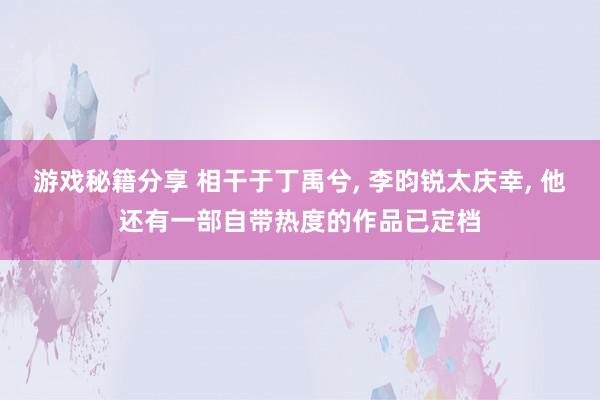 游戏秘籍分享 相干于丁禹兮, 李昀锐太庆幸, 他还有一部自带热度的作品已定档