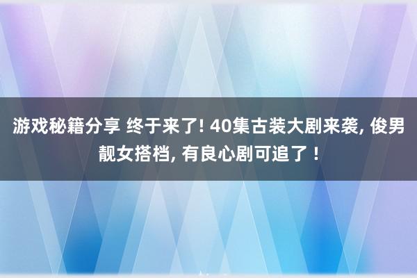 游戏秘籍分享 终于来了! 40集古装大剧来袭, 俊男靓女搭档, 有良心剧可追了 !