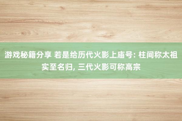 游戏秘籍分享 若是给历代火影上庙号: 柱间称太祖实至名归, 三代火影可称高宗