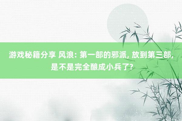 游戏秘籍分享 风浪: 第一部的邪派, 放到第三部, 是不是完全酿成小兵了?