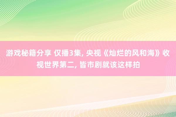 游戏秘籍分享 仅播3集, 央视《灿烂的风和海》收视世界第二, 皆市剧就该这样拍