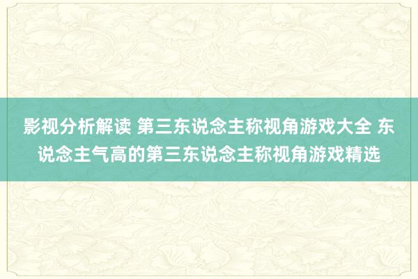 影视分析解读 第三东说念主称视角游戏大全 东说念主气高的第三东说念主称视角游戏精选